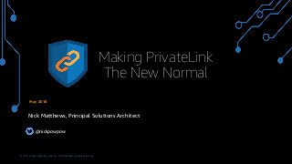 © 2018, Amazon Web Services, Inc. or Its Affiliates. All rights reserved.
Nick Matthews, Principal Solutions Architect
@nickpowpow
Making PrivateLink
The New Normal
May 2018
 