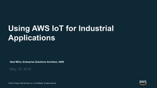 © 2018, Amazon Web Services, Inc. or its Affiliates. All rights reserved.
Neel Mitra, Enterprise Solutions Architect, AWS
May 18, 2018
Using AWS IoT for Industrial
Applications
 