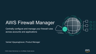 © 2018, Amazon Web Services, Inc. or its Affiliates. All rights reserved.
AWS Firewall Manager
Centrally configure and manage your firewall rules
across accounts and applications
Venkat Vijayaraghavan, Product Manager
 