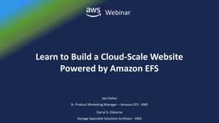 © 2018, Amazon Web Services, Inc. or its affiliates. All rights reserved.
Webinar
Darryl S. Osborne
Storage Specialist Solutions Architect - AWS
Learn to Build a Cloud-Scale Website
Powered by Amazon EFS
Joe Disher
Sr. Product Marketing Manager – Amazon EFS - AWS
 