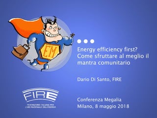 Energy efficiency first?
Come sfruttare al meglio il
mantra comunitario
Dario Di Santo, FIRE
Conferenza Megalia
Milano, 8 maggio 2018
 