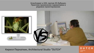 Кирилл Пернаткин, Architectural Studio “DUTCH”
Grasshopper и GDL против 2D-бабушек.
Практика применения параметрики в
рядовом проектировании.
 
