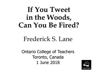 If You Tweet
in the Woods,
Can You Be Fired?
Frederick S. Lane
Ontario College of Teachers
Toronto, Canada
1 June 2018
 