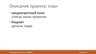 Описание проекта: план
• среднесрочный план
список мини-проектов
• бюджет
деньги, люди
Владимир Лучанинов, Playtini NaZapad 9
 
