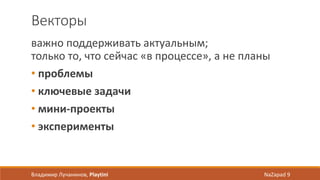 Векторы
важно поддерживать актуальным;
только то, что сейчас «в процессе», а не планы
• проблемы
• ключевые задачи
• мини-проекты
• эксперименты
Владимир Лучанинов, Playtini NaZapad 9
 