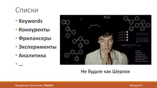 Списки
• Keywords
• Конкуренты
• Фрилансеры
• Эксперименты
• Аналитика
• …
Владимир Лучанинов, Playtini NaZapad 9
Не будьте как Шерлок
 