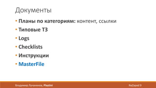 Документы
• Планы по категориям: контент, ссылки
• Типовые ТЗ
• Logs
• Checklists
• Инструкции
• MasterFile
Владимир Лучанинов, Playtini NaZapad 9
 