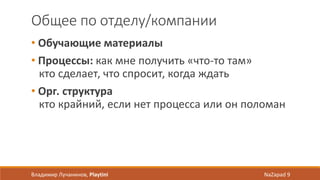 Общее по отделу/компании
• Обучающие материалы
• Процессы: как мне получить «что-то там»
кто сделает, что спросит, когда ждать
• Орг. структура
кто крайний, если нет процесса или он поломан
Владимир Лучанинов, Playtini NaZapad 9
 