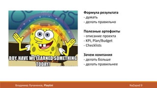 Владимир Лучанинов, Playtini NaZapad 9
Формула результата
- думать
- делать правильно
Полезные артефакты
- описание проекта
- KPI, Plan/Budget
- Checklists
Зачем компания
- делать больше
- делать правильнее
 