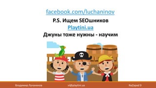 vl@playtini.ua
P.S. Ищем SEOшников
Playtini.ua
Джуны тоже нужны - научим
facebook.com/luchaninov
Владимир Лучанинов NaZapad 9
 