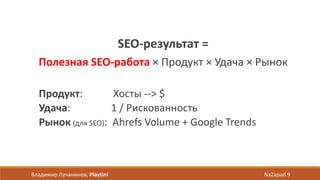 SEO-результат =
Полезная SEO-работа × Продукт × Удача × Рынок
Продукт: Хосты --> $
Удача: 1 / Рискованность
Рынок (для SEO): Ahrefs Volume + Google Trends
Владимир Лучанинов, Playtini NaZapad 9
 