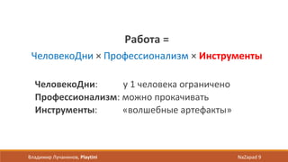Работа =
ЧеловекоДни × Профессионализм × Инструменты
ЧеловекоДни: у 1 человека ограничено
Профессионализм: можно прокачивать
Инструменты: «волшебные артефакты»
Владимир Лучанинов, Playtini NaZapad 9
 
