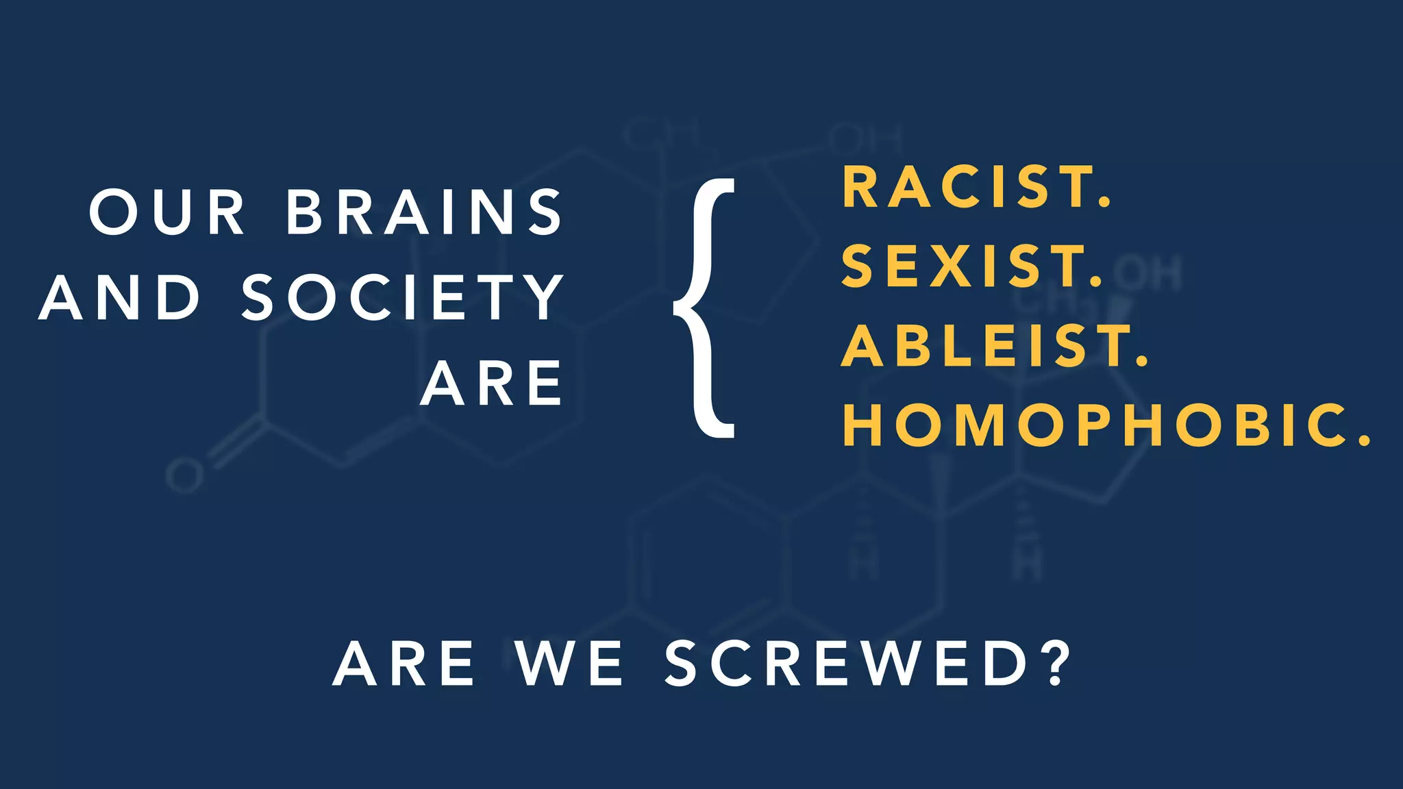 A R E W E S C R E W E D ?
R A C I S T.
S E X I S T.
A B L E I S T.
H O M O P H O B I C .
O U R B R A I N S  
A N D S O C I E T Y  
A R E {
 