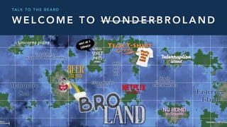 W E L C O M E T O W O N D E R B R O L A N D
TA L K T O T H E B E A R D
Male tears
Sea
Unicorns plains
Easter egg
Island
 