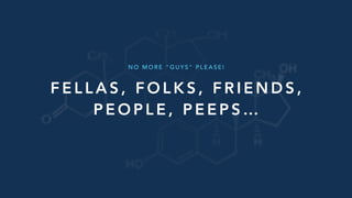 F E L L A S , F O L K S , F R I E N D S ,
P E O P L E , P E E P S …
N O M O R E " G U Y S " P L E A S E !
 
