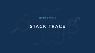 S TA C K T R A C E
S E X I S M & R A C I S M
 