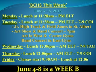 Monday - Lunch at 11:28am – PM ELT
Tuesday - Lunch at 11:28am – PM ELT – 7-9 COI
- Jr. High Track & Field Zones in St. Albert
- Art Show & Band Concert – 7pm
Art in West & Centre Gyms
Band Concert in East Gym
Wednesday - Lunch 12:06pm – AM ELT – 7-9 TAG
Thursday - Lunch 12:06pm – AM ELT – 7-9 COI
Friday - Classes start 9:30AM - Lunch at 12:06
June 4-8 is a WEEK B
 