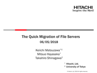 © Hitachi, Ltd. 2018. All rights reserved.
06/05/2018
Keiichi Matsuzawa*†
Mitsuo Hayasaka*
Takahiro Shinagawa†
The Quick Migration of File Servers
* Hitachi, Ltd.
† University of Tokyo
 