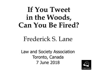 If You Tweet
in the Woods,
Can You Be Fired?
Frederick S. Lane
Law and Society Association
Toronto, Canada
7 June 2018
 