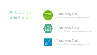 Prototyping Jobs
Wofür brauchen wir den Prototypen?
Prototyping Fokus
Welche Aspekte müssen wir umsetzen?
Prototyping Tools
Wie setzen wir den Prototypen um?
 
