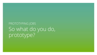 PROTOTYPING JOBS
So what do you do,
prototype?
 
