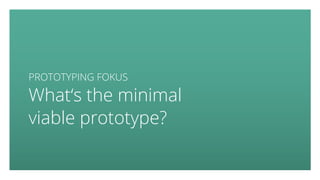PROTOTYPING FOKUS
What‘s the minimal
viable prototype?
 