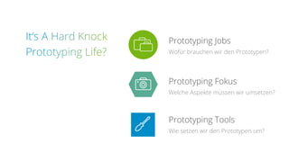 Prototyping Jobs
Wofür brauchen wir den Prototypen?
Prototyping Fokus
Welche Aspekte müssen wir umsetzen?
Prototyping Tools
Wie setzen wir den Prototypen um?
 