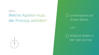 Vorlage für die
Entwicklung
Testgegenstand
für User Research
ODER
UI Animations auf
Screen-Ebene
Kritische Stellen in
der User Journey
ODER
FOKUS
 