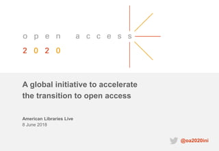 A global initiative to accelerate
the transition to open access
American Libraries Live
8 June 2018
@oa2020ini
 