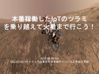 本番稼働したIoTのツラミ
を乗り越えて火星まで行こう！
2018.06.09 Sat
ABC2018S IoTトラック@東京大学本郷キャンパス工学部２号館
 