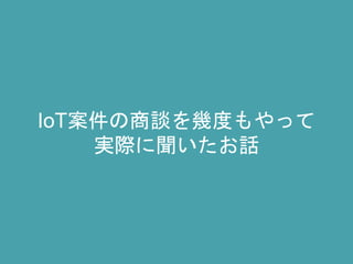 IoT案件の商談を幾度もやって
実際に聞いたお話
 