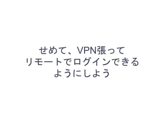 せめて、VPN張って
リモートでログインできる
ようにしよう
 