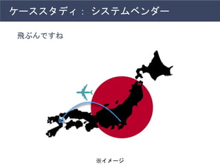 ケーススタディ： システムベンダー
飛ぶんですね
※イメージ
 