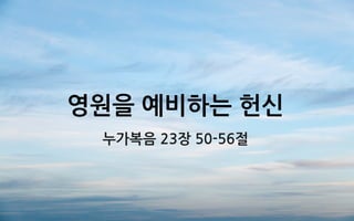영원을 예비하는 헌신
누가복음 23장 50-56절
 
