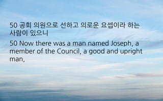 50 공회 의원으로 선하고 의로운 요셉이라 하는
사람이 있으니
50 Now there was a man named Joseph, a
member of the Council, a good and upright
man,
 