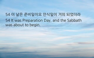 54 이 날은 준비일이요 안식일이 거의 되었더라
54 It was Preparation Day, and the Sabbath
was about to begin.
 
