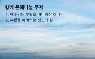 함께 은혜나눌 주제
1. 예수님의 부활을 예비하신 하나님
2. 부활을 예비하는 성도의 삶
 