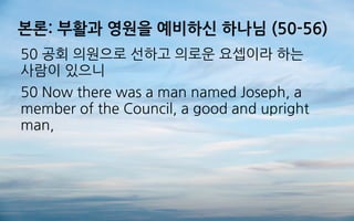 본론: 부활과 영원을 예비하신 하나님 (50-56)
50 공회 의원으로 선하고 의로운 요셉이라 하는
사람이 있으니
50 Now there was a man named Joseph, a
member of the Council, a good and upright
man,
 