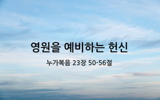 영원을 예비하는 헌신
누가복음 23장 50-56절
 