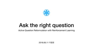 Ask the right question
Active Question Reformulation with Reinforcement Learning

2018.06.11 이웅원
 