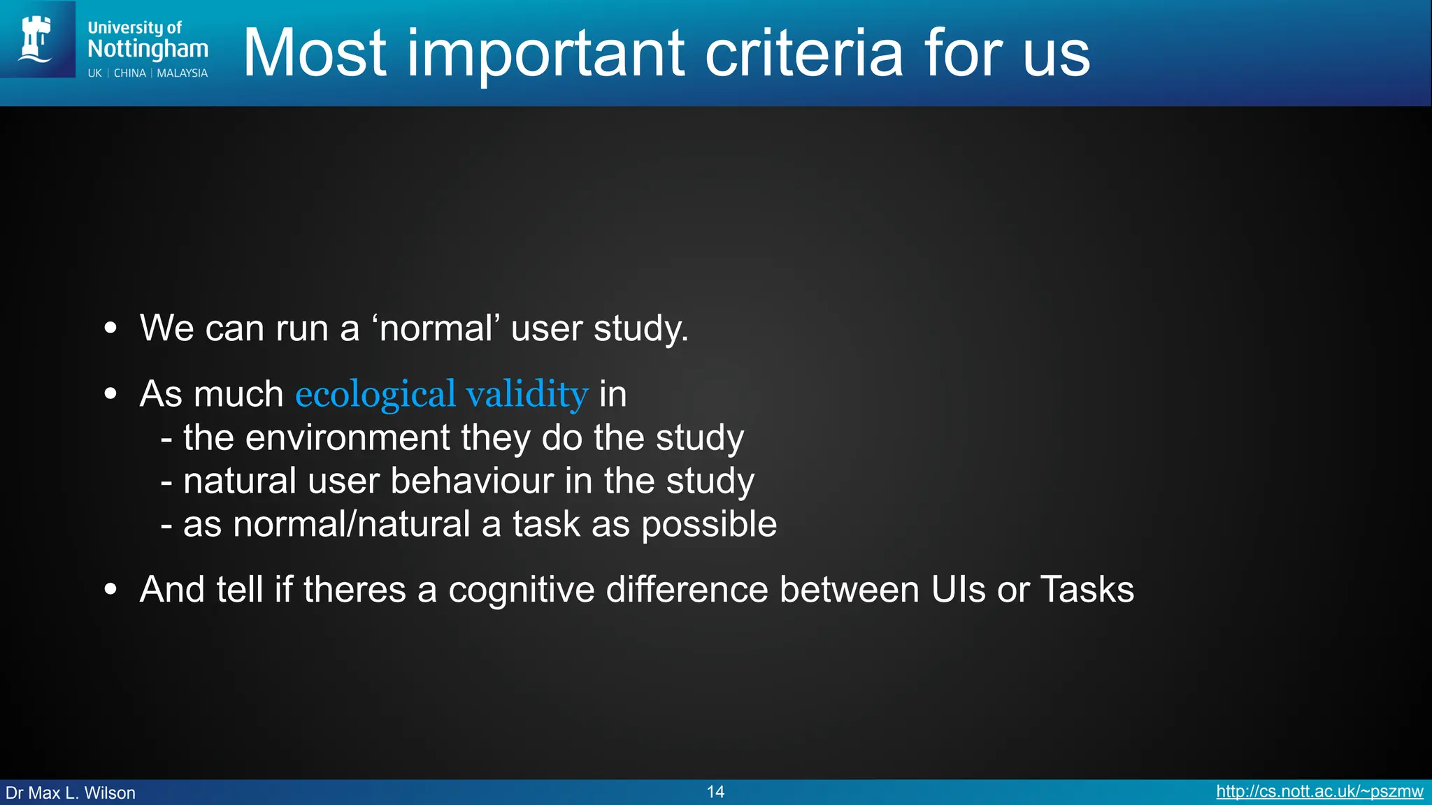 Dr Max L. Wilson http://cs.nott.ac.uk/~pszmw
Most important criteria for us
• We can run a ‘normal’ user study.
• As much ecological validity in
- the environment they do the study
- natural user behaviour in the study
- as normal/natural a task as possible
• And tell if theres a cognitive difference between UIs or Tasks
14
 
