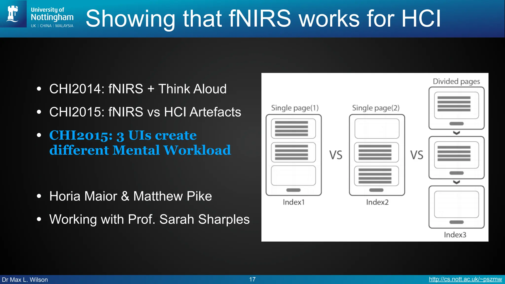 Dr Max L. Wilson http://cs.nott.ac.uk/~pszmw
Showing that fNIRS works for HCI
• CHI2014: fNIRS + Think Aloud
• CHI2015: fNIRS vs HCI Artefacts
• CHI2015: 3 UIs create
different Mental Workload
• Horia Maior & Matthew Pike
• Working with Prof. Sarah Sharples
17
 