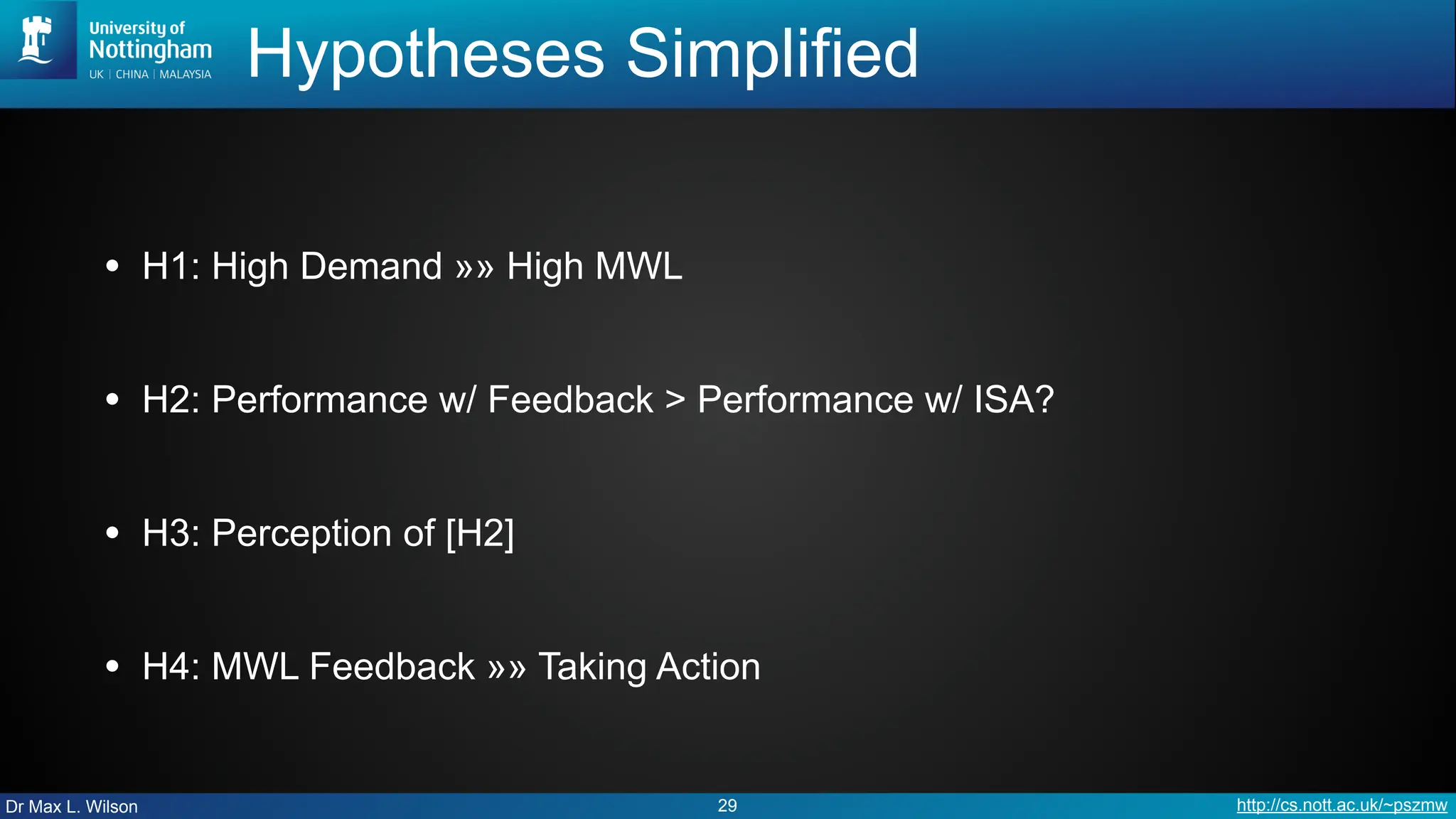 Dr Max L. Wilson http://cs.nott.ac.uk/~pszmw
Hypotheses Simplified
• H1: High Demand »» High MWL
• H2: Performance w/ Feedback > Performance w/ ISA?
• H3: Perception of [H2]
• H4: MWL Feedback »» Taking Action
29
 