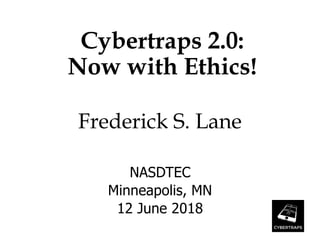 Cybertraps 2.0:
Now with Ethics!
Frederick S. Lane
NASDTEC
Minneapolis, MN
12 June 2018
 