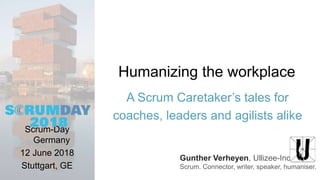 Gunther Verheyen, Ullizee-Inc
Scrum. Connector, writer, speaker, humaniser.
Humanizing the workplace
A Scrum Caretaker’s tales for
coaches, leaders and agilists alike
Scrum-Day
Germany
12 June 2018
Stuttgart, GE
 