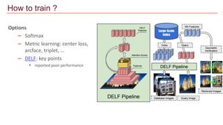 Options
– Softmax
– Metric learning: center loss,
arcface, triplet, …
– DELF: key points
• reported poor performance
How to train ?
 