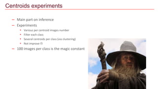– Main part on inference
– Experiments
• Various per centroid images number
• Filter each class
• Several centroids per class (via clustering)
• Not improve 
– 100 images per class is the magic constant
Centroids experiments
 