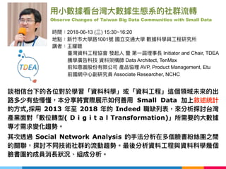 2018-06-13 ( ) 15:30~16:20
1001
Initiator and Chair, TDEA
Data Architect, TenMax
AVP, Product Management, Etu
Associate Researcher, NCHC
Observe Changes of Taiwan Big Data Communities with Small Data
Small Data
, 2013 2018 Indeed
( D i g i t a l Transformation)
Social Network Analysis
 