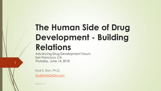 The Human Side of Drug
Development - Building
Relations
Advancing Drug Development Forum
San Francisco, CA
Thursday, June 14, 2018
Eyal S. Ron, Ph.D.
Eyal@MADASH.com
MADASH, LLC.
1
 