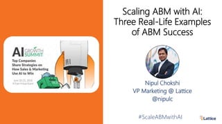 Nipul Chokshi
VP Marketing @ Lattice
@nipulc
#ScaleABMwithAI
Scaling ABM with AI:
Three Real-Life Examples
of ABM Success
 